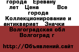 1.1) города : Еревану - 2750 лет › Цена ­ 149 - Все города Коллекционирование и антиквариат » Значки   . Волгоградская обл.,Волгоград г.